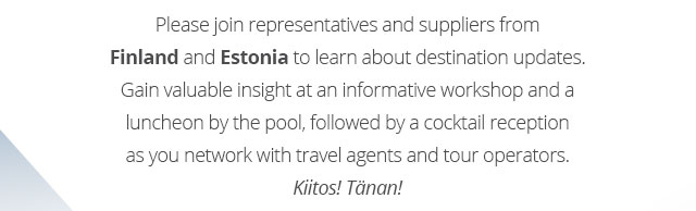 Please join representatives and suppliers from Finland and Estonia to learn about destination updates. Gain valuable insight at an informative workshop and a luncheon by the pool, followed by a cocktail reception as you network with travel agents and tour operators. Kiitos! Tänan! 